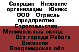 Сварщик › Название организации ­ Юникс, ООО › Отрасль предприятия ­ Строительство › Минимальный оклад ­ 55 000 - Все города Работа » Вакансии   . Владимирская обл.,Вязниковский р-н